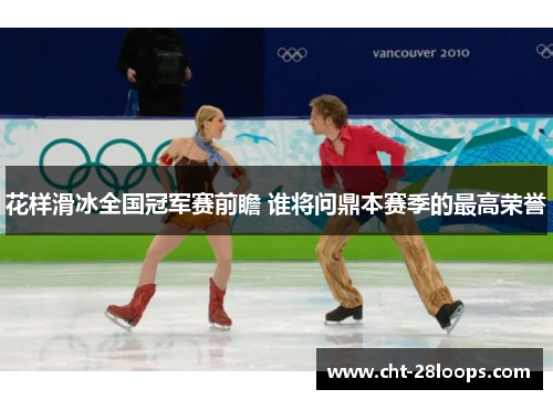 花样滑冰全国冠军赛前瞻 谁将问鼎本赛季的最高荣誉 花样滑冰全国冠军赛前瞻 谁将问鼎本赛季的最高荣誉
