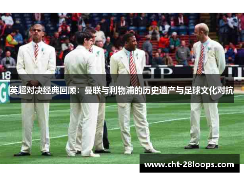 英超对决经典回顾:曼联与利物浦的历史遗产与足球文化对抗 英超对决经典回顾:曼联与利物浦的历史遗产与足球文化对抗