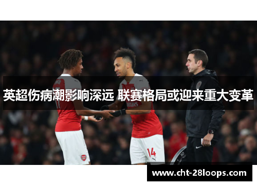 英超伤病潮影响深远 联赛格局或迎来重大变革 英超伤病潮影响深远 联赛格局或迎来重大变革