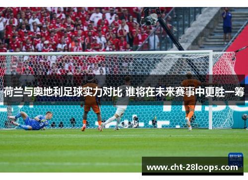 荷兰与奥地利足球实力对比 谁将在未来赛事中更胜一筹 荷兰与奥地利足球实力对比 谁将在未来赛事中更胜一筹