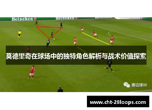 莫德里奇在球场中的独特角色解析与战术价值探索 莫德里奇在球场中的独特角色解析与战术价值探索