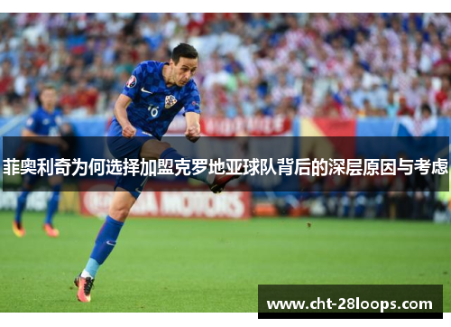 菲奥利奇为何选择加盟克罗地亚球队背后的深层原因与考虑 菲奥利奇为何选择加盟克罗地亚球队背后的深层原因与考虑