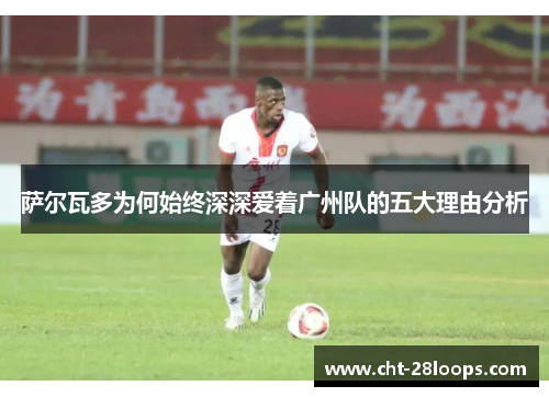 萨尔瓦多为何始终深深爱着广州队的五大理由分析 萨尔瓦多为何始终深深爱着广州队的五大理由分析