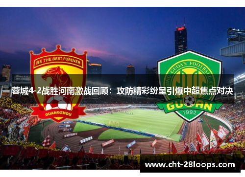 蓉城4-2战胜河南激战回顾:攻防精彩纷呈引爆中超焦点对决 蓉城4-2战胜河南激战回顾:攻防精彩纷呈引爆中超焦点对决