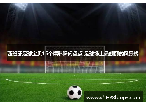 西班牙足球宝贝15个精彩瞬间盘点 足球场上最靓丽的风景线 西班牙足球宝贝15个精彩瞬间盘点 足球场上最靓丽的风景线