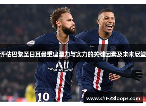 评估巴黎圣日耳曼重建潜力与实力的关键因素及未来展望