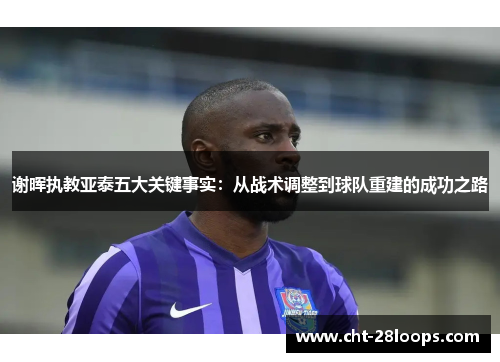 谢晖执教亚泰五大关键事实:从战术调整到球队重建的成功之路 谢晖执教亚泰五大关键事实:从战术调整到球队重建的成功之路