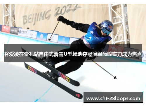 谷爱凌在崇礼站自由式滑雪U型场地夺冠演绎巅峰实力成为焦点 谷爱凌在崇礼站自由式滑雪U型场地夺冠演绎巅峰实力成为焦点