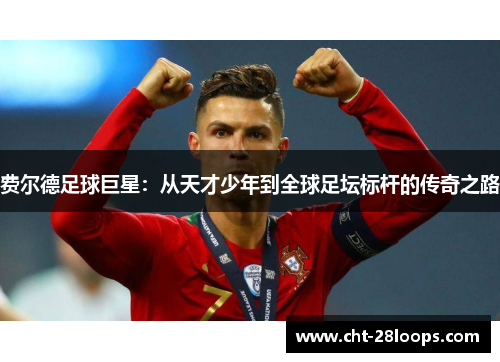 费尔德足球巨星:从天才少年到全球足坛标杆的传奇之路 费尔德足球巨星:从天才少年到全球足坛标杆的传奇之路