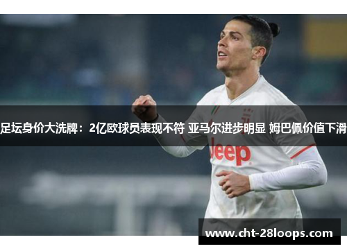 足坛身价大洗牌:2亿欧球员表现不符 亚马尔进步明显 姆巴佩价值下滑 足坛身价大洗牌:2亿欧球员表现不符 亚马尔进步明显 姆巴佩价值下滑