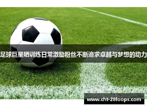 足球巨星晒训练日常激励粉丝不断追求卓越与梦想的动力 足球巨星晒训练日常激励粉丝不断追求卓越与梦想的动力