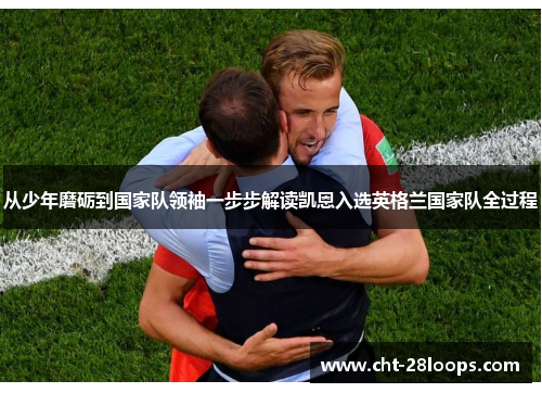 从少年磨砺到国家队领袖一步步解读凯恩入选英格兰国家队全过程 从少年磨砺到国家队领袖一步步解读凯恩入选英格兰国家队全过程