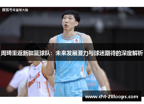 周琦重返新疆篮球队:未来发展潜力与球迷期待的深度解析 周琦重返新疆篮球队:未来发展潜力与球迷期待的深度解析