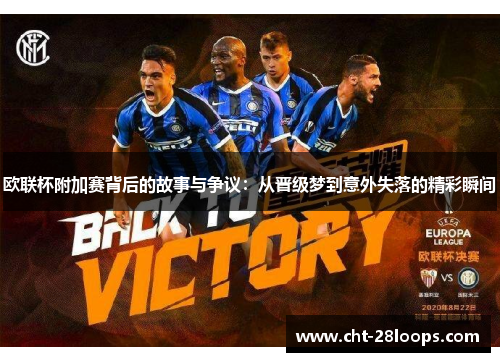 欧联杯附加赛背后的故事与争议:从晋级梦到意外失落的精彩瞬间 欧联杯附加赛背后的故事与争议:从晋级梦到意外失落的精彩瞬间