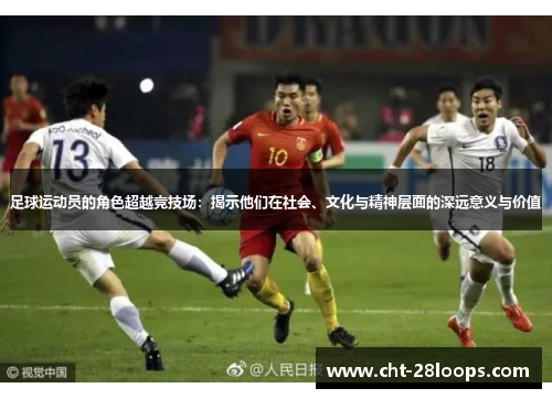 足球运动员的角色超越竞技场:揭示他们在社会、文化与精神层面的深远意义与价值 足球运动员的角色超越竞技场:揭示他们在社会、文化与精神层面的深远意义与价值