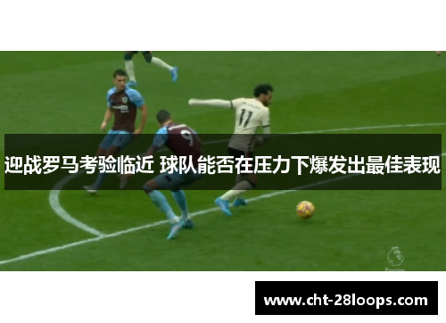 迎战罗马考验临近 球队能否在压力下爆发出最佳表现 迎战罗马考验临近 球队能否在压力下爆发出最佳表现