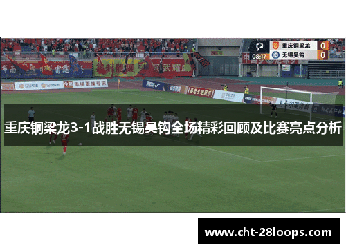 重庆铜梁龙3-1战胜无锡吴钩全场精彩回顾及比赛亮点分析 重庆铜梁龙3-1战胜无锡吴钩全场精彩回顾及比赛亮点分析