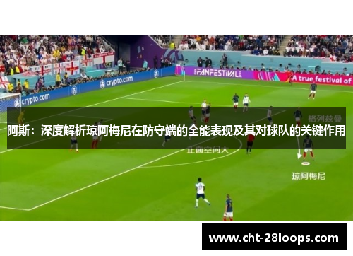 阿斯:深度解析琼阿梅尼在防守端的全能表现及其对球队的关键作用 阿斯:深度解析琼阿梅尼在防守端的全能表现及其对球队的关键作用