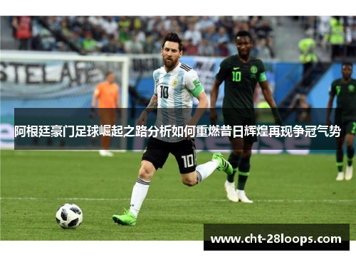 阿根廷豪门足球崛起之路分析如何重燃昔日辉煌再现争冠气势 阿根廷豪门足球崛起之路分析如何重燃昔日辉煌再现争冠气势