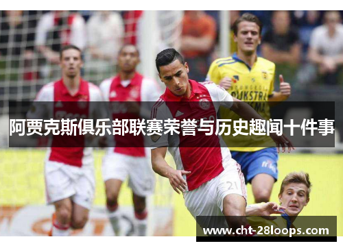 阿贾克斯俱乐部联赛荣誉与历史趣闻十件事 阿贾克斯俱乐部联赛荣誉与历史趣闻十件事