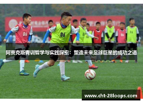 阿贾克斯青训哲学与实践探索:塑造未来足球巨星的成功之道 阿贾克斯青训哲学与实践探索:塑造未来足球巨星的成功之道