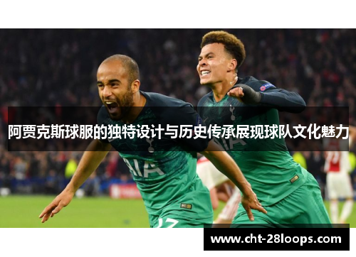 阿贾克斯球服的独特设计与历史传承展现球队文化魅力 阿贾克斯球服的独特设计与历史传承展现球队文化魅力