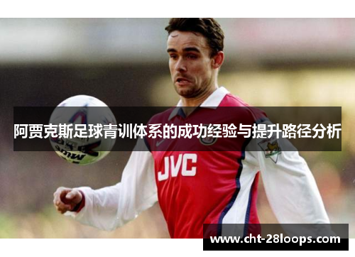 阿贾克斯足球青训体系的成功经验与提升路径分析 阿贾克斯足球青训体系的成功经验与提升路径分析