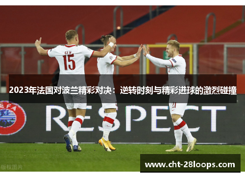 2023年法国对波兰精彩对决:逆转时刻与精彩进球的激烈碰撞 2023年法国对波兰精彩对决:逆转时刻与精彩进球的激烈碰撞
