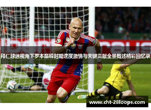 拜仁球迷视角下罗本巅峰时期速度激情与关键贡献全景概述精彩回忆录 拜仁球迷视角下罗本巅峰时期速度激情与关键贡献全景概述精彩回忆录