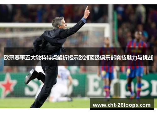 欧冠赛事五大独特特点解析揭示欧洲顶级俱乐部竞技魅力与挑战 欧冠赛事五大独特特点解析揭示欧洲顶级俱乐部竞技魅力与挑战