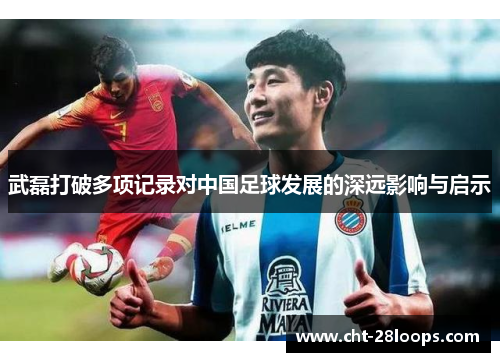武磊打破多项记录对中国足球发展的深远影响与启示 武磊打破多项记录对中国足球发展的深远影响与启示