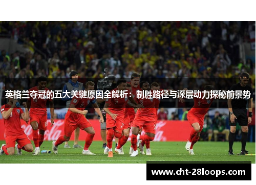 英格兰夺冠的五大关键原因全解析:制胜路径与深层动力探秘前景势 英格兰夺冠的五大关键原因全解析:制胜路径与深层动力探秘前景势