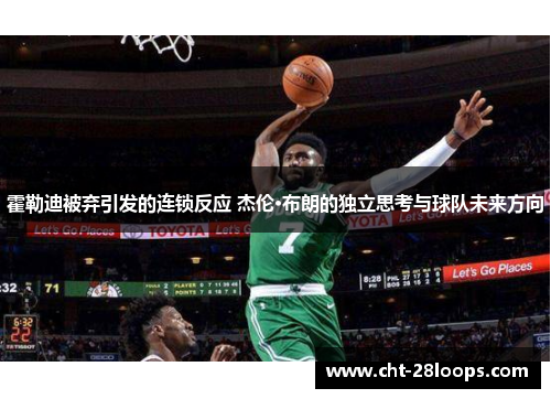 霍勒迪被弃引发的连锁反应 杰伦·布朗的独立思考与球队未来方向