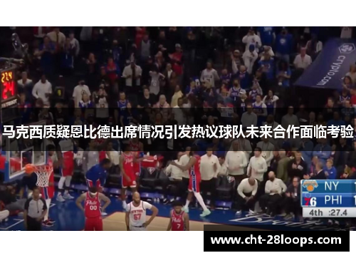 马克西质疑恩比德出席情况引发热议球队未来合作面临考验