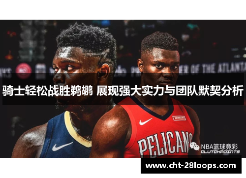 骑士轻松战胜鹈鹕 展现强大实力与团队默契分析 骑士轻松战胜鹈鹕 展现强大实力与团队默契分析