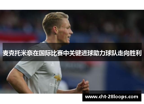 麦克托米奈在国际比赛中关键进球助力球队走向胜利 麦克托米奈在国际比赛中关键进球助力球队走向胜利