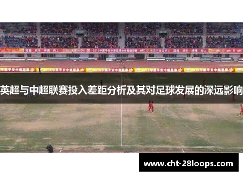 英超与中超联赛投入差距分析及其对足球发展的深远影响 英超与中超联赛投入差距分析及其对足球发展的深远影响