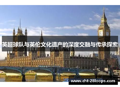 英超球队与英伦文化遗产的深度交融与传承探索 英超球队与英伦文化遗产的深度交融与传承探索