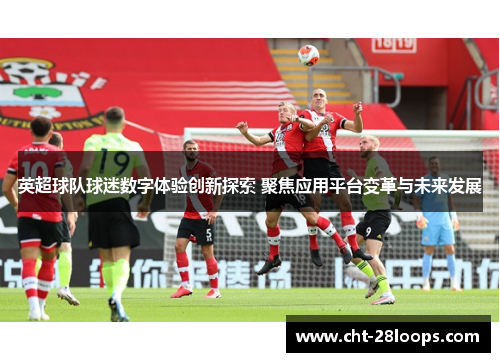 英超球队球迷数字体验创新探索 聚焦应用平台变革与未来发展 英超球队球迷数字体验创新探索 聚焦应用平台变革与未来发展