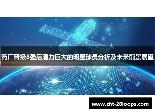 药厂晋级8强后潜力巨大的明星球员分析及未来前景展望 药厂晋级8强后潜力巨大的明星球员分析及未来前景展望