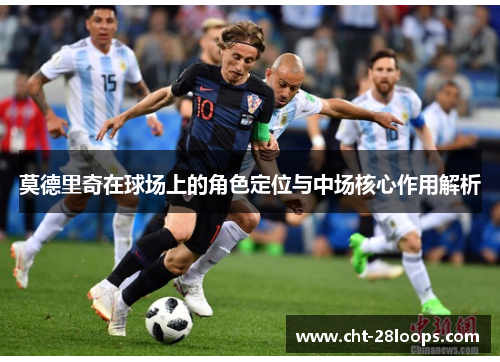 莫德里奇在球场上的角色定位与中场核心作用解析 莫德里奇在球场上的角色定位与中场核心作用解析