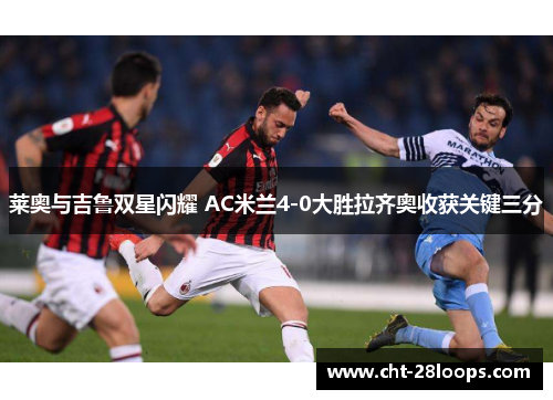 莱奥与吉鲁双星闪耀 AC米兰4-0大胜拉齐奥收获关键三分 莱奥与吉鲁双星闪耀 AC米兰4-0大胜拉齐奥收获关键三分