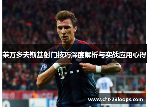 莱万多夫斯基射门技巧深度解析与实战应用心得 莱万多夫斯基射门技巧深度解析与实战应用心得