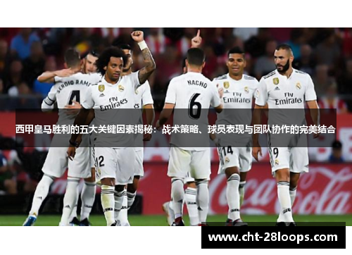 西甲皇马胜利的五大关键因素揭秘:战术策略、球员表现与团队协作的完美结合 西甲皇马胜利的五大关键因素揭秘:战术策略、球员表现与团队协作的完美结合