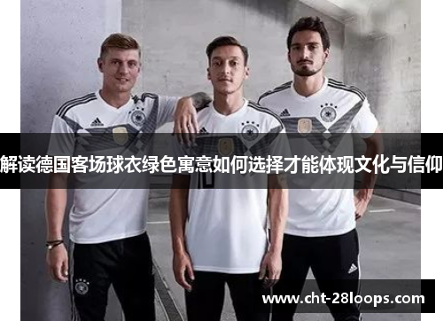 解读德国客场球衣绿色寓意如何选择才能体现文化与信仰 解读德国客场球衣绿色寓意如何选择才能体现文化与信仰