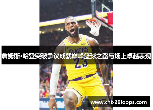 詹姆斯·哈登突破争议成就巅峰篮球之路与场上卓越表现 詹姆斯·哈登突破争议成就巅峰篮球之路与场上卓越表现