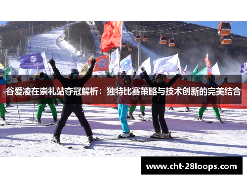 谷爱凌在崇礼站夺冠解析:独特比赛策略与技术创新的完美结合 谷爱凌在崇礼站夺冠解析:独特比赛策略与技术创新的完美结合