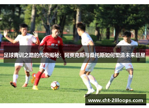 足球青训之路的传奇揭秘:阿贾克斯与桑托斯如何塑造未来巨星 足球青训之路的传奇揭秘:阿贾克斯与桑托斯如何塑造未来巨星