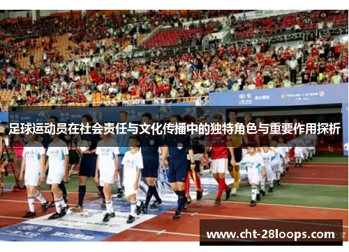足球运动员在社会责任与文化传播中的独特角色与重要作用探析 足球运动员在社会责任与文化传播中的独特角色与重要作用探析