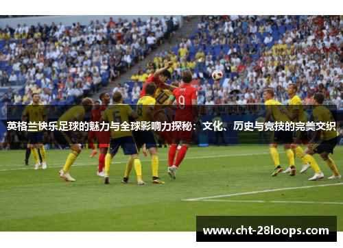 英格兰快乐足球的魅力与全球影响力探秘：文化、历史与竞技的完美交织